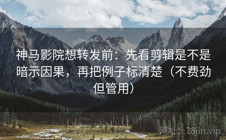 神马影院想转发前：先看剪辑是不是暗示因果，再把例子标清楚（不费劲但管用）
