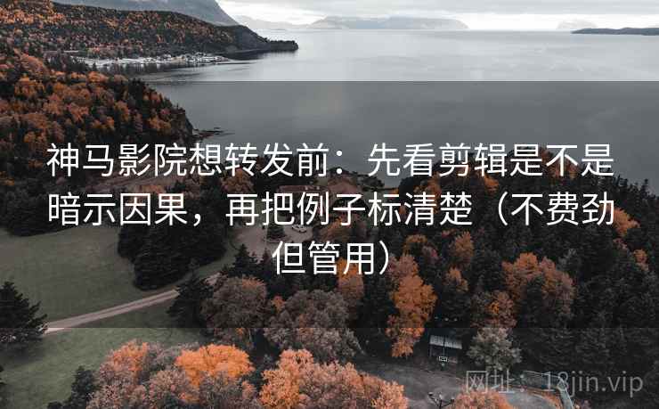 神马影院想转发前：先看剪辑是不是暗示因果，再把例子标清楚（不费劲但管用）