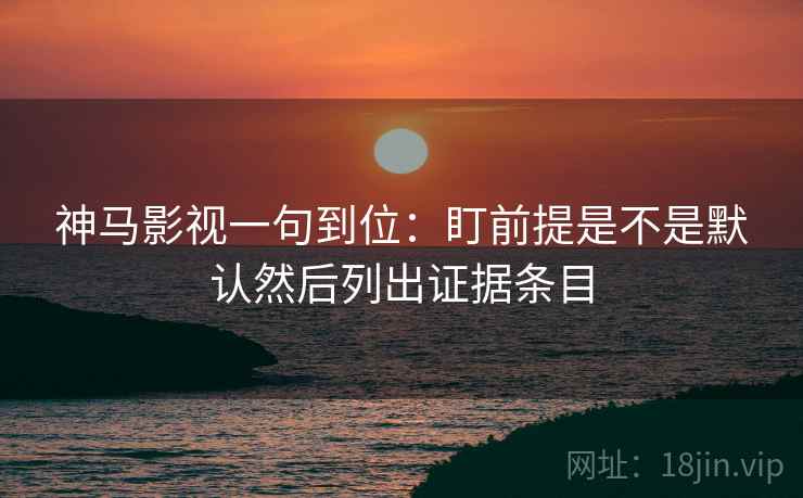 神马影视一句到位：盯前提是不是默认然后列出证据条目