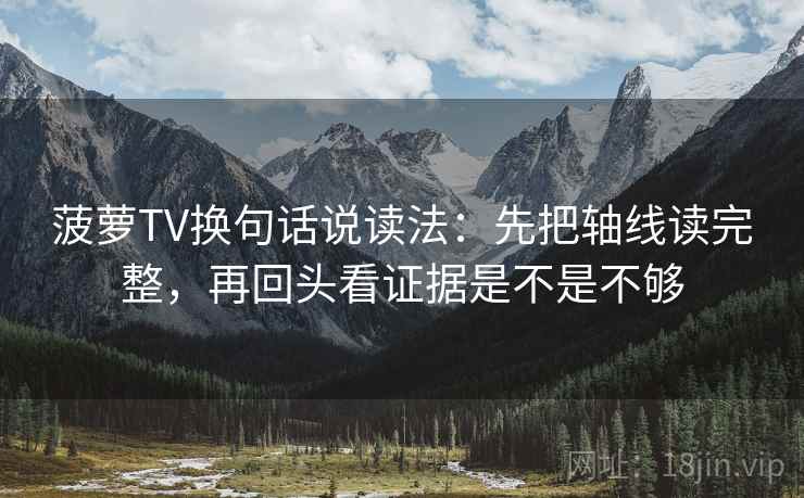 菠萝TV换句话说读法：先把轴线读完整，再回头看证据是不是不够