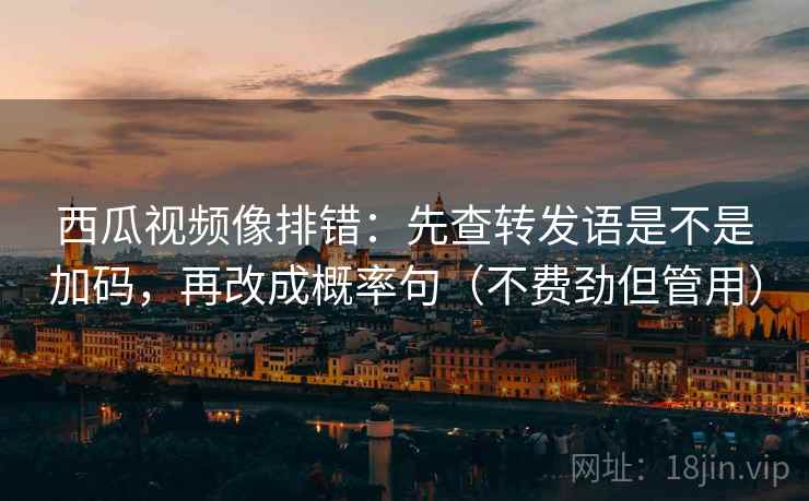 西瓜视频像排错：先查转发语是不是加码，再改成概率句（不费劲但管用）
