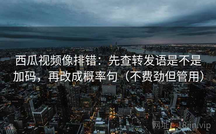 西瓜视频像排错：先查转发语是不是加码，再改成概率句（不费劲但管用）
