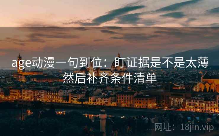 age动漫一句到位：盯证据是不是太薄然后补齐条件清单