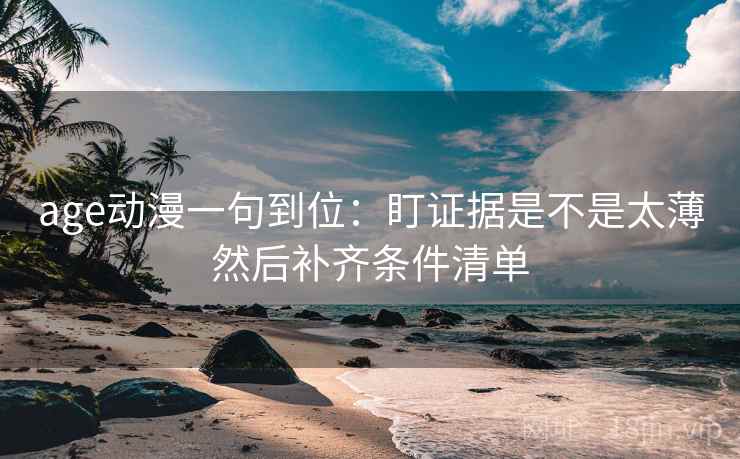 age动漫一句到位：盯证据是不是太薄然后补齐条件清单