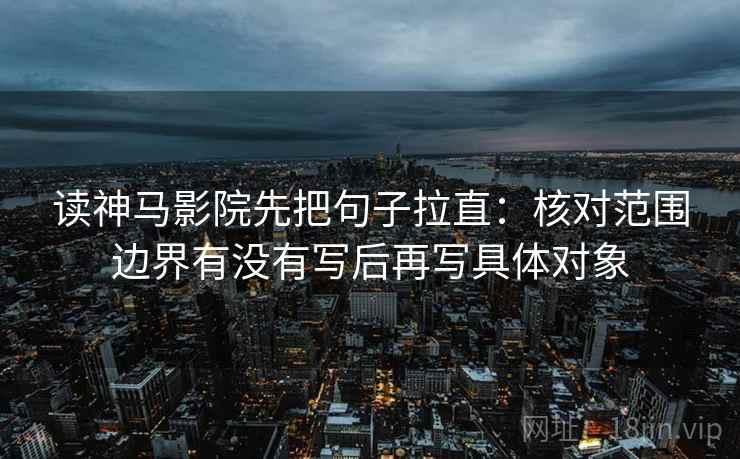 读神马影院先把句子拉直：核对范围边界有没有写后再写具体对象