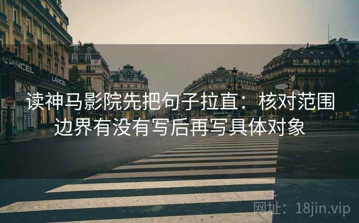 读神马影院先把句子拉直：核对范围边界有没有写后再写具体对象
