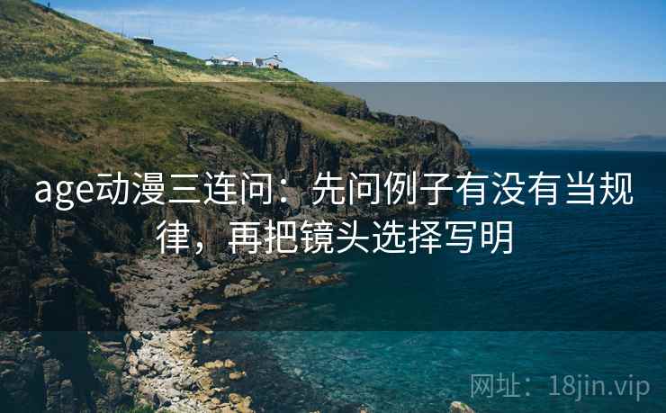 age动漫三连问：先问例子有没有当规律，再把镜头选择写明