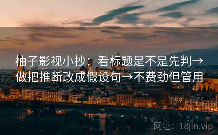柚子影视小抄：看标题是不是先判→做把推断改成假设句→不费劲但管用