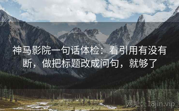 神马影院一句话体检：看引用有没有断，做把标题改成问句，就够了