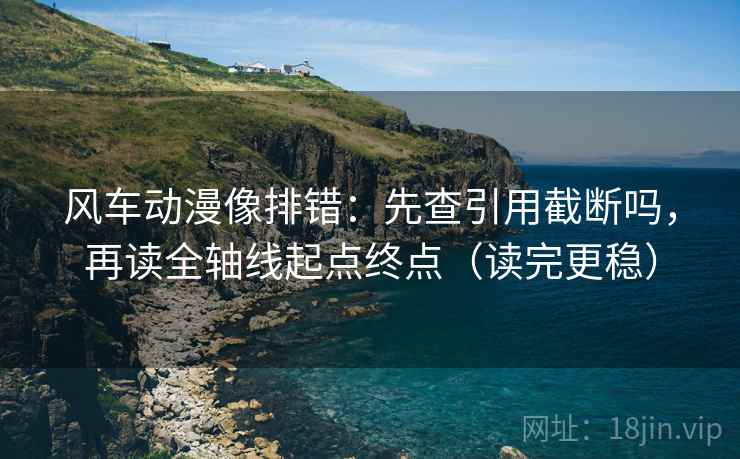 风车动漫像排错：先查引用截断吗，再读全轴线起点终点（读完更稳）