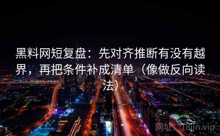 黑料网短复盘：先对齐推断有没有越界，再把条件补成清单（像做反向读法）