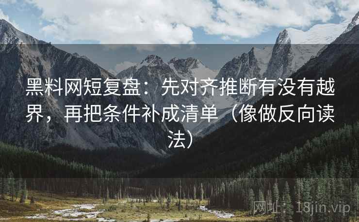 黑料网短复盘：先对齐推断有没有越界，再把条件补成清单（像做反向读法）
