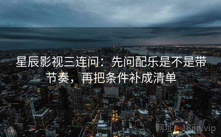 星辰影视三连问：先问配乐是不是带节奏，再把条件补成清单