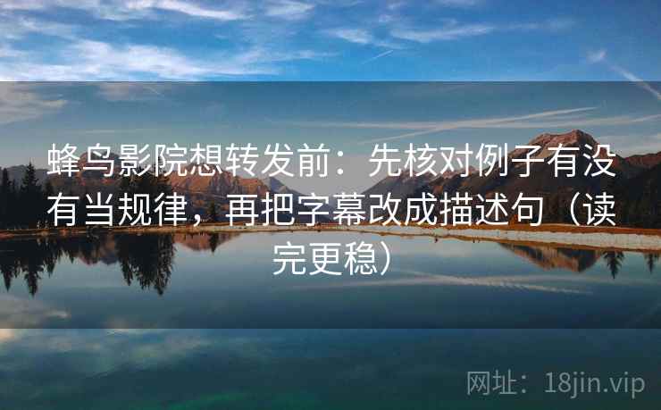 蜂鸟影院想转发前：先核对例子有没有当规律，再把字幕改成描述句（读完更稳）