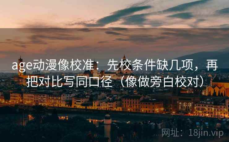 age动漫像校准：先校条件缺几项，再把对比写同口径（像做旁白校对）