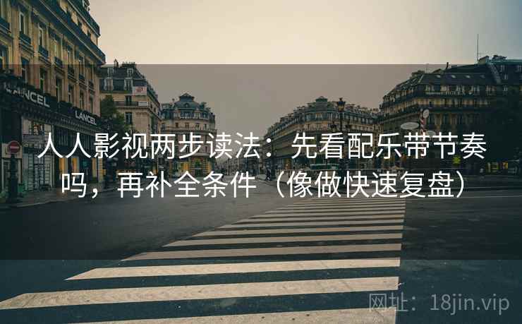 人人影视两步读法：先看配乐带节奏吗，再补全条件（像做快速复盘）
