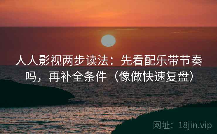 人人影视两步读法：先看配乐带节奏吗，再补全条件（像做快速复盘）