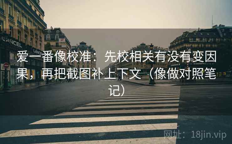 爱一番像校准：先校相关有没有变因果，再把截图补上下文（像做对照笔记）