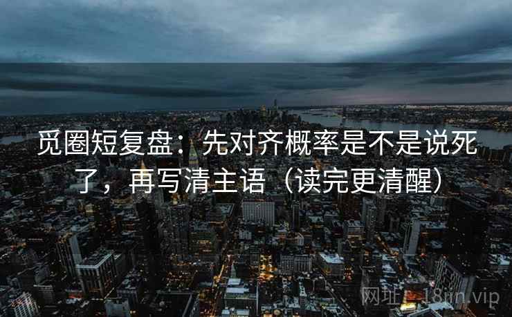 觅圈短复盘：先对齐概率是不是说死了，再写清主语（读完更清醒）