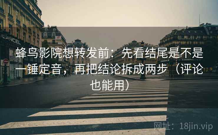 蜂鸟影院想转发前：先看结尾是不是一锤定音，再把结论拆成两步（评论也能用）
