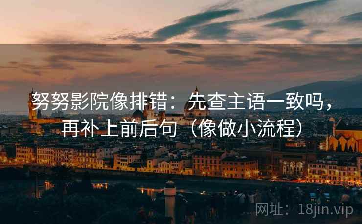 努努影院像排错：先查主语一致吗，再补上前后句（像做小流程）