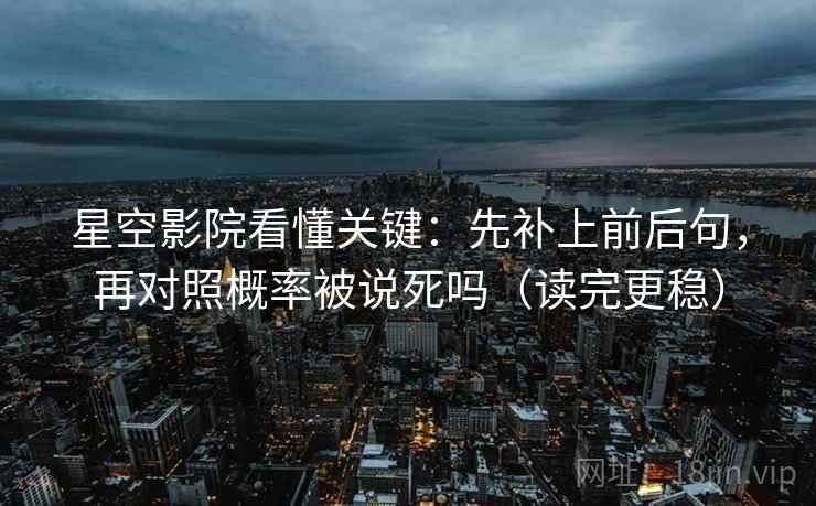 星空影院看懂关键：先补上前后句，再对照概率被说死吗（读完更稳）