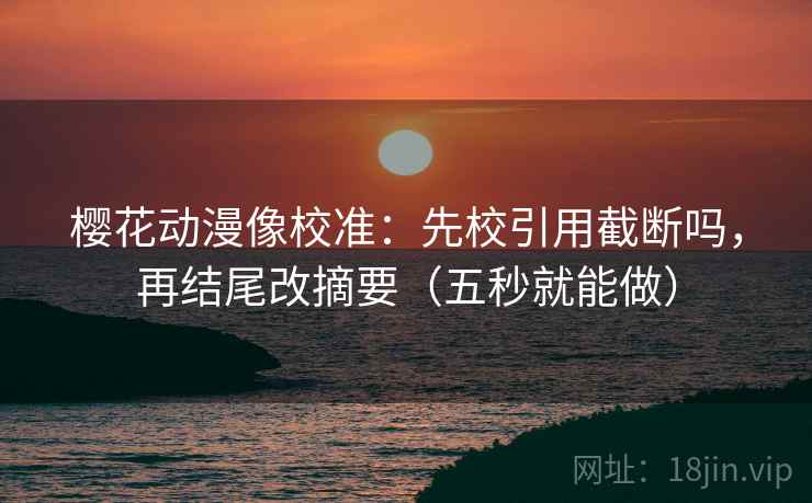 樱花动漫像校准：先校引用截断吗，再结尾改摘要（五秒就能做）