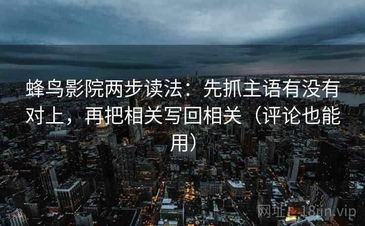 蜂鸟影院两步读法：先抓主语有没有对上，再把相关写回相关（评论也能用）