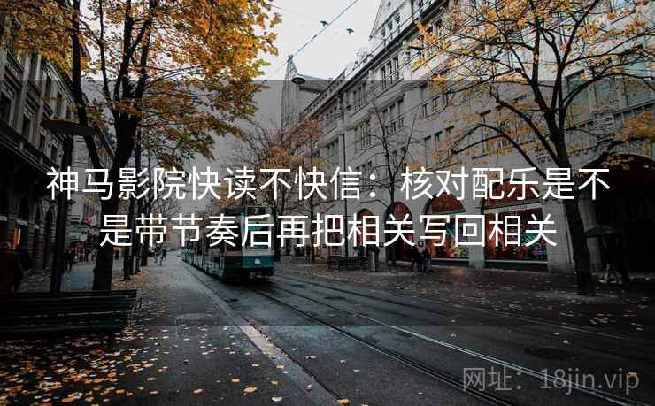 神马影院快读不快信：核对配乐是不是带节奏后再把相关写回相关