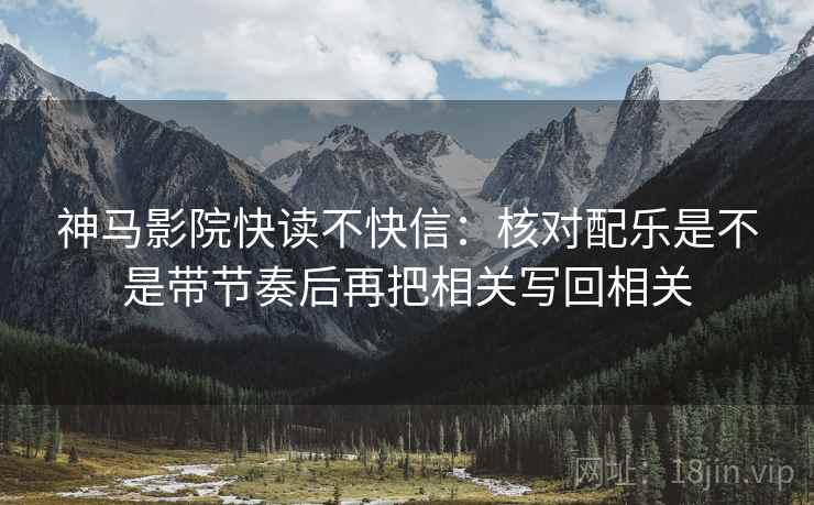 神马影院快读不快信：核对配乐是不是带节奏后再把相关写回相关