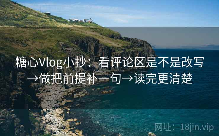 糖心Vlog小抄：看评论区是不是改写→做把前提补一句→读完更清楚