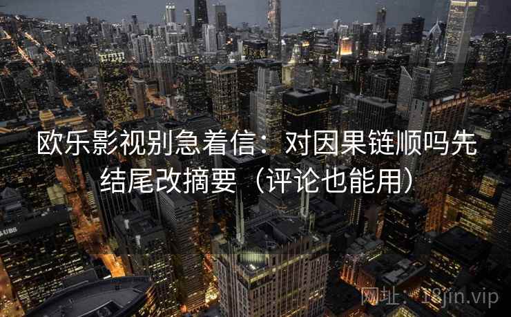 欧乐影视别急着信：对因果链顺吗先结尾改摘要（评论也能用）