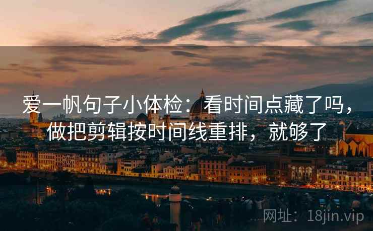 爱一帆句子小体检：看时间点藏了吗，做把剪辑按时间线重排，就够了