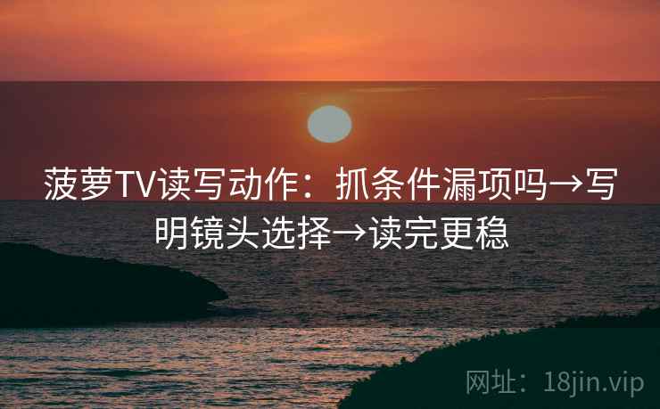 菠萝TV读写动作：抓条件漏项吗→写明镜头选择→读完更稳