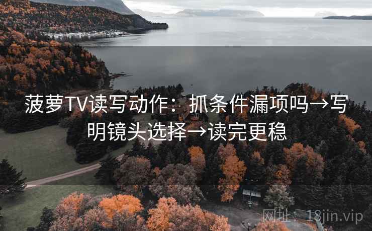 菠萝TV读写动作：抓条件漏项吗→写明镜头选择→读完更稳