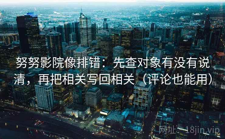 努努影院像排错：先查对象有没有说清，再把相关写回相关（评论也能用）