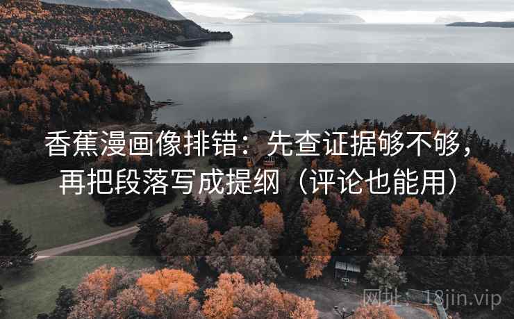 香蕉漫画像排错：先查证据够不够，再把段落写成提纲（评论也能用）