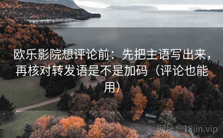 欧乐影院想评论前：先把主语写出来，再核对转发语是不是加码（评论也能用）