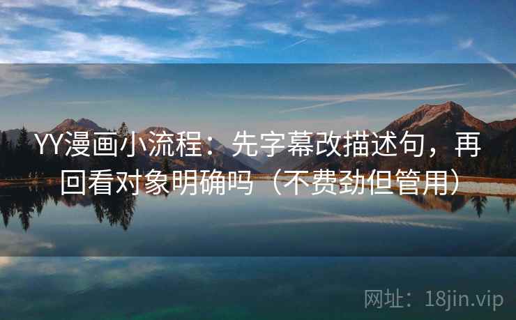 YY漫画小流程：先字幕改描述句，再回看对象明确吗（不费劲但管用）