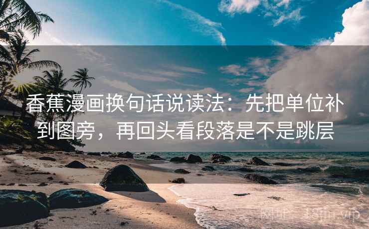 香蕉漫画换句话说读法：先把单位补到图旁，再回头看段落是不是跳层