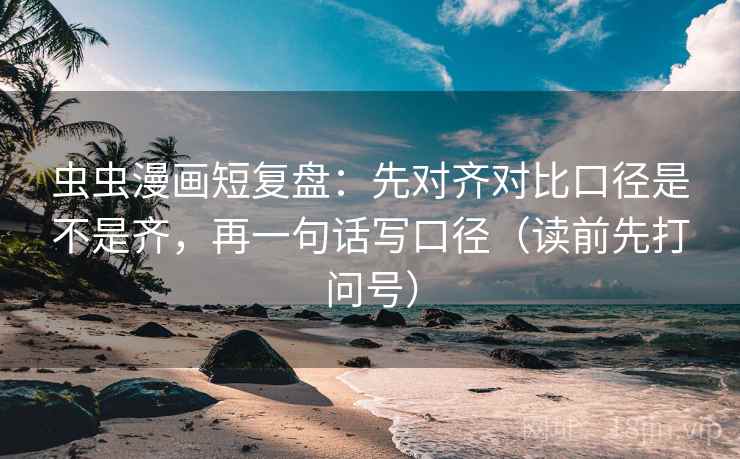 虫虫漫画短复盘：先对齐对比口径是不是齐，再一句话写口径（读前先打问号）