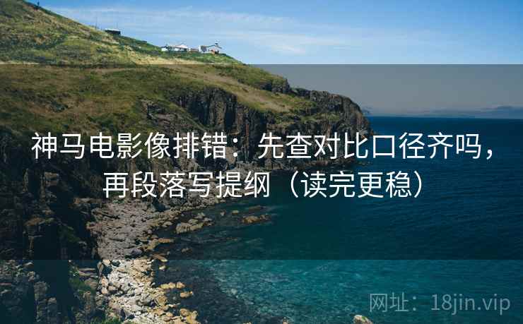 神马电影像排错：先查对比口径齐吗，再段落写提纲（读完更稳）
