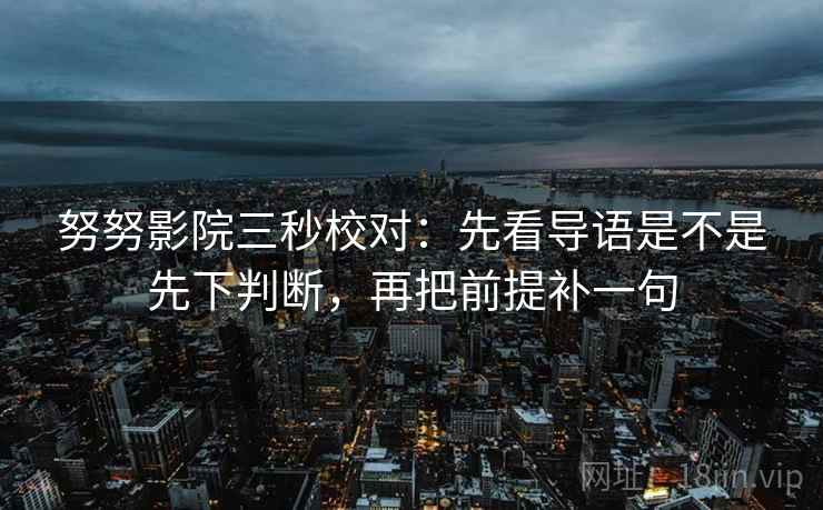 努努影院三秒校对：先看导语是不是先下判断，再把前提补一句