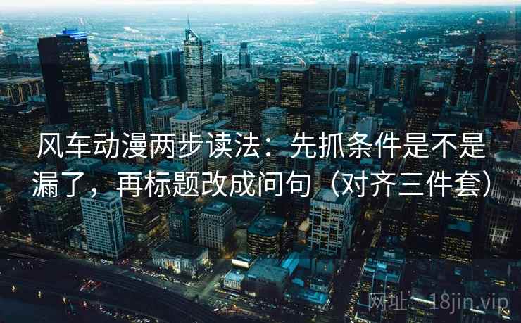 风车动漫两步读法：先抓条件是不是漏了，再标题改成问句（对齐三件套）