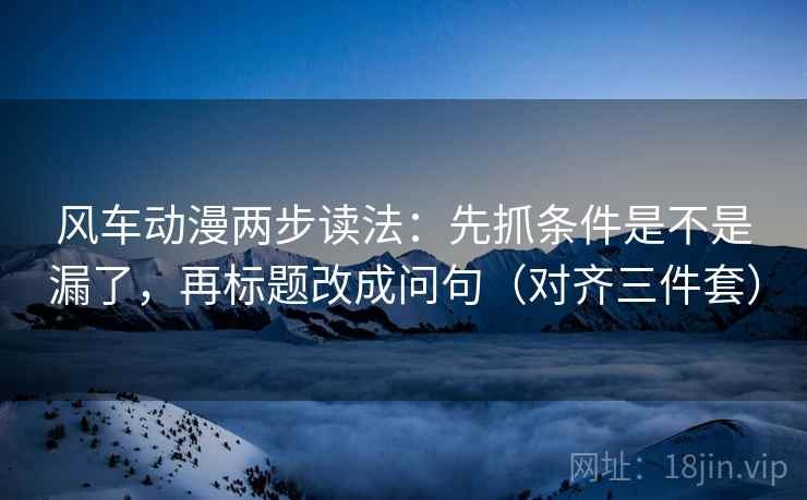 风车动漫两步读法：先抓条件是不是漏了，再标题改成问句（对齐三件套）