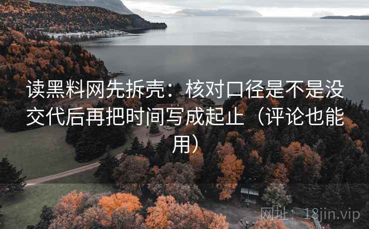 读黑料网先拆壳：核对口径是不是没交代后再把时间写成起止（评论也能用）