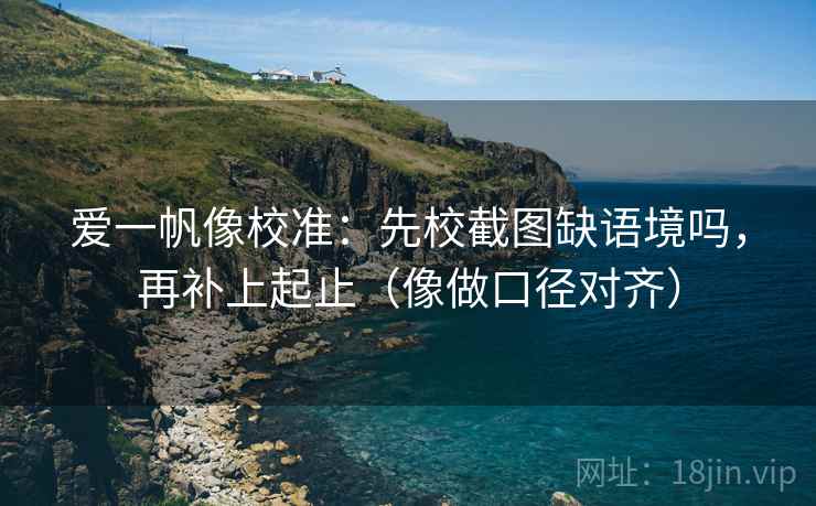 爱一帆像校准：先校截图缺语境吗，再补上起止（像做口径对齐）
