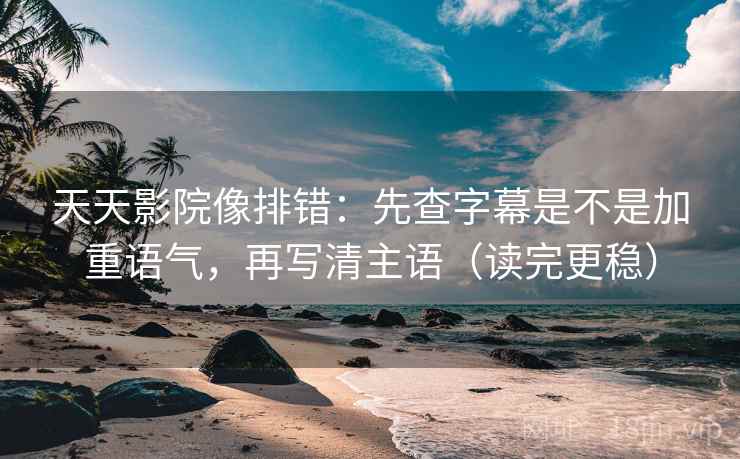 天天影院像排错：先查字幕是不是加重语气，再写清主语（读完更稳）