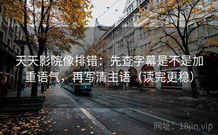 天天影院像排错：先查字幕是不是加重语气，再写清主语（读完更稳）