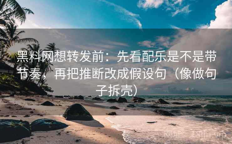 黑料网想转发前：先看配乐是不是带节奏，再把推断改成假设句（像做句子拆壳）